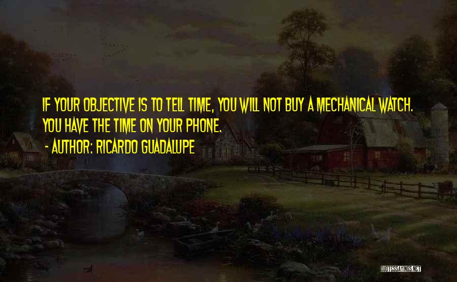 Ricardo Guadalupe Quotes: If Your Objective Is To Tell Time, You Will Not Buy A Mechanical Watch. You Have The Time On Your