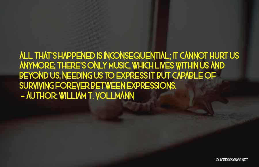 William T. Vollmann Quotes: All That's Happened Is Inconsequential; It Cannot Hurt Us Anymore; There's Only Music, Which Lives Within Us And Beyond Us,