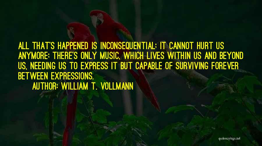 William T. Vollmann Quotes: All That's Happened Is Inconsequential; It Cannot Hurt Us Anymore; There's Only Music, Which Lives Within Us And Beyond Us,