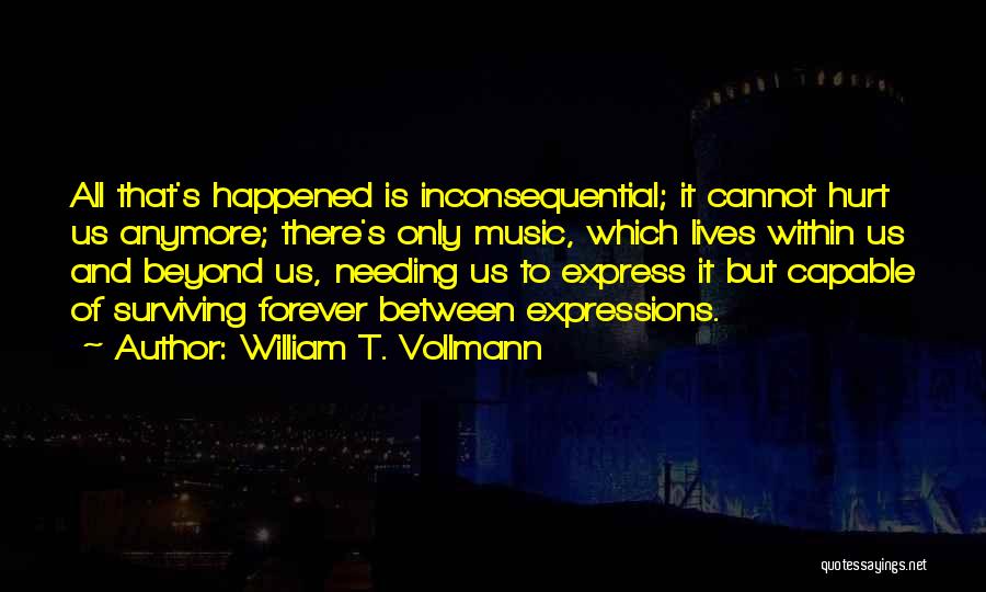 William T. Vollmann Quotes: All That's Happened Is Inconsequential; It Cannot Hurt Us Anymore; There's Only Music, Which Lives Within Us And Beyond Us,