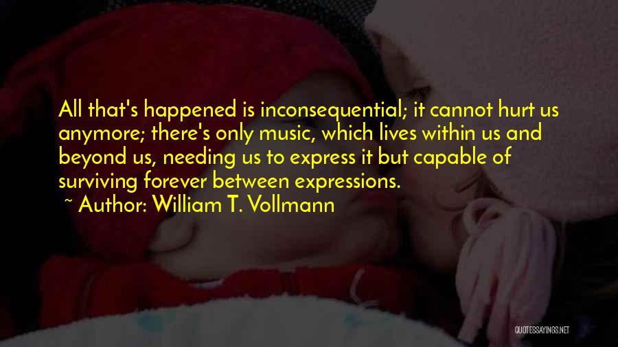 William T. Vollmann Quotes: All That's Happened Is Inconsequential; It Cannot Hurt Us Anymore; There's Only Music, Which Lives Within Us And Beyond Us,