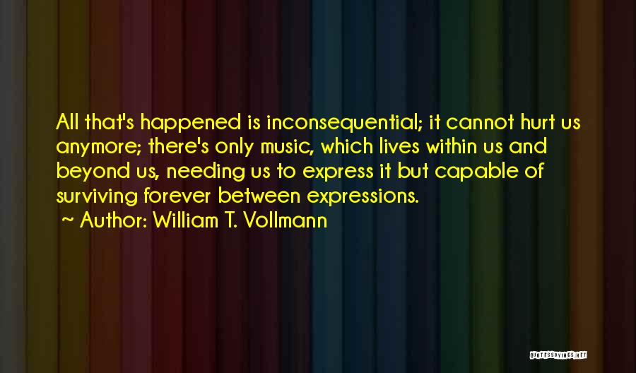 William T. Vollmann Quotes: All That's Happened Is Inconsequential; It Cannot Hurt Us Anymore; There's Only Music, Which Lives Within Us And Beyond Us,