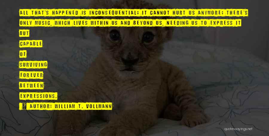 William T. Vollmann Quotes: All That's Happened Is Inconsequential; It Cannot Hurt Us Anymore; There's Only Music, Which Lives Within Us And Beyond Us,