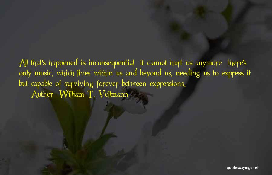 William T. Vollmann Quotes: All That's Happened Is Inconsequential; It Cannot Hurt Us Anymore; There's Only Music, Which Lives Within Us And Beyond Us,