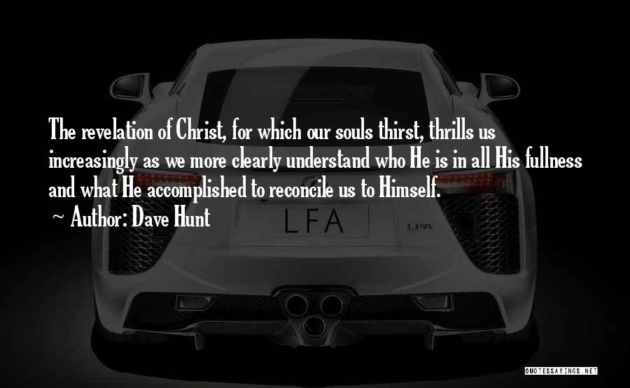 Dave Hunt Quotes: The Revelation Of Christ, For Which Our Souls Thirst, Thrills Us Increasingly As We More Clearly Understand Who He Is