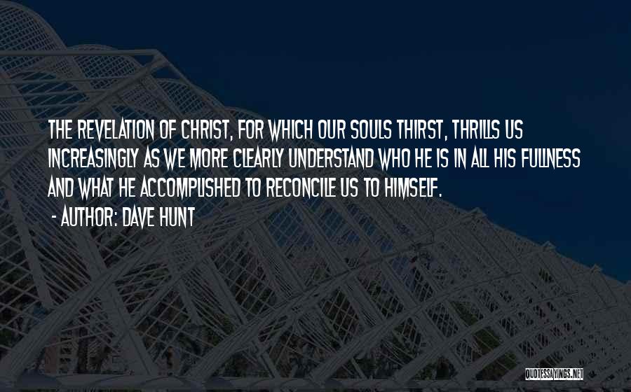 Dave Hunt Quotes: The Revelation Of Christ, For Which Our Souls Thirst, Thrills Us Increasingly As We More Clearly Understand Who He Is