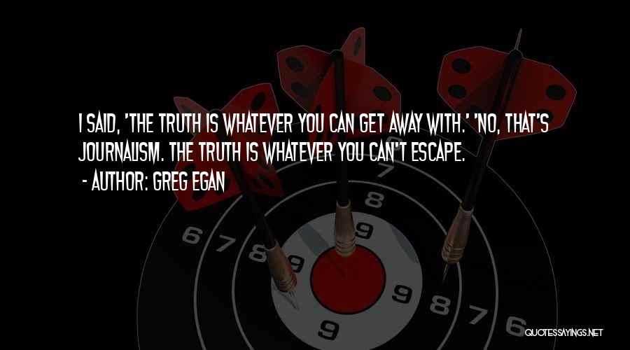 Greg Egan Quotes: I Said, 'the Truth Is Whatever You Can Get Away With.' 'no, That's Journalism. The Truth Is Whatever You Can't