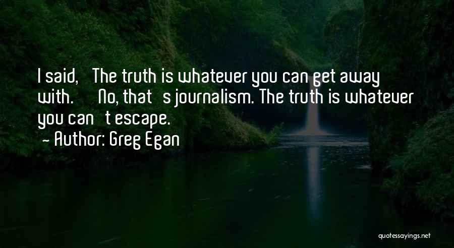 Greg Egan Quotes: I Said, 'the Truth Is Whatever You Can Get Away With.' 'no, That's Journalism. The Truth Is Whatever You Can't