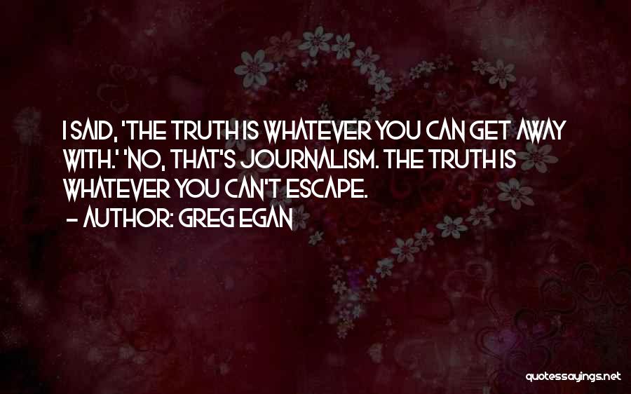 Greg Egan Quotes: I Said, 'the Truth Is Whatever You Can Get Away With.' 'no, That's Journalism. The Truth Is Whatever You Can't