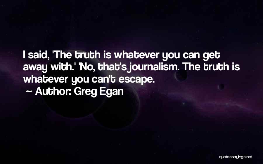 Greg Egan Quotes: I Said, 'the Truth Is Whatever You Can Get Away With.' 'no, That's Journalism. The Truth Is Whatever You Can't