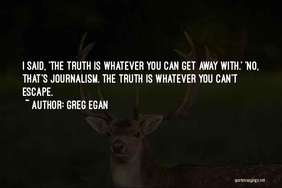 Greg Egan Quotes: I Said, 'the Truth Is Whatever You Can Get Away With.' 'no, That's Journalism. The Truth Is Whatever You Can't