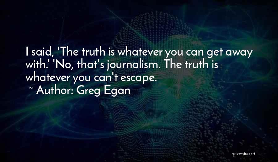 Greg Egan Quotes: I Said, 'the Truth Is Whatever You Can Get Away With.' 'no, That's Journalism. The Truth Is Whatever You Can't