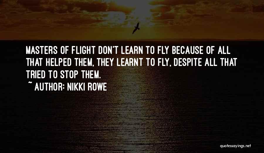 Nikki Rowe Quotes: Masters Of Flight Don't Learn To Fly Because Of All That Helped Them, They Learnt To Fly, Despite All That