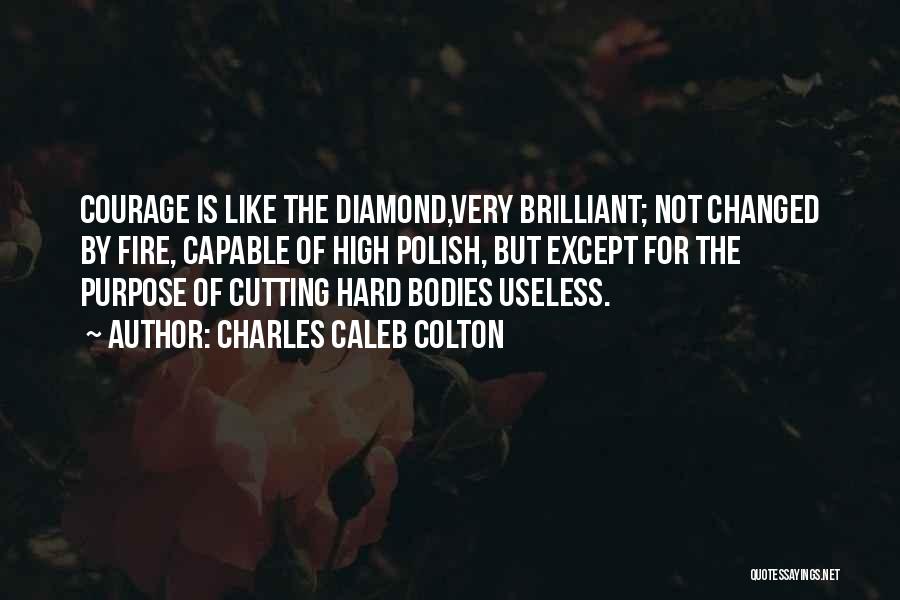 Charles Caleb Colton Quotes: Courage Is Like The Diamond,very Brilliant; Not Changed By Fire, Capable Of High Polish, But Except For The Purpose Of