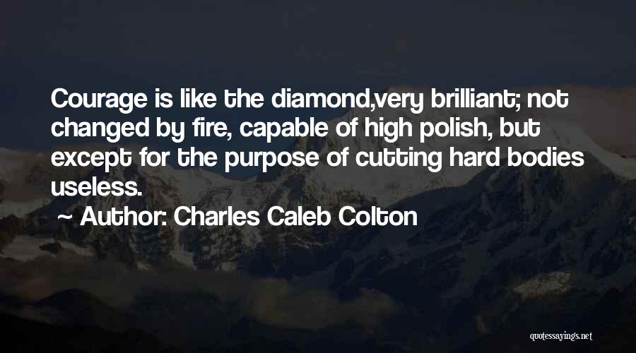 Charles Caleb Colton Quotes: Courage Is Like The Diamond,very Brilliant; Not Changed By Fire, Capable Of High Polish, But Except For The Purpose Of