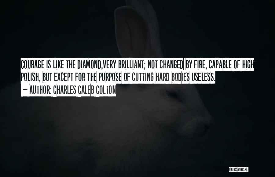 Charles Caleb Colton Quotes: Courage Is Like The Diamond,very Brilliant; Not Changed By Fire, Capable Of High Polish, But Except For The Purpose Of