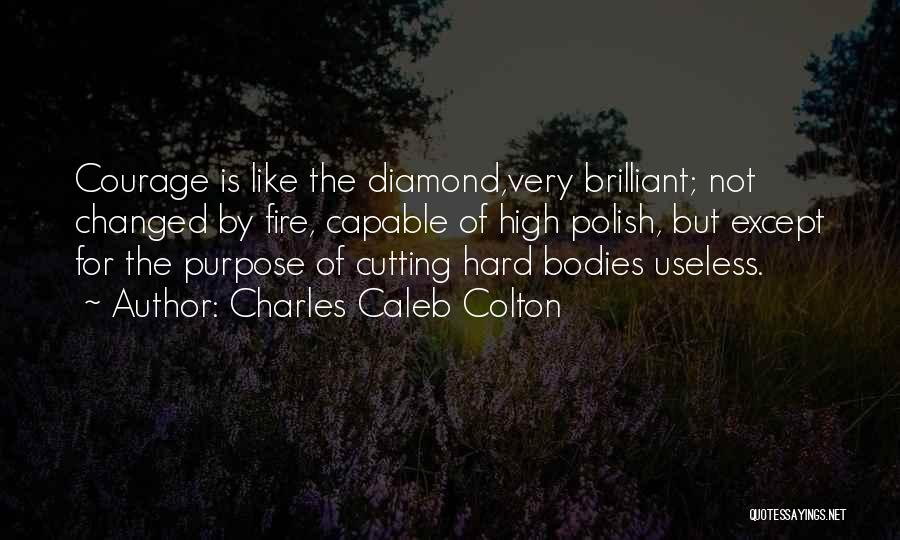 Charles Caleb Colton Quotes: Courage Is Like The Diamond,very Brilliant; Not Changed By Fire, Capable Of High Polish, But Except For The Purpose Of