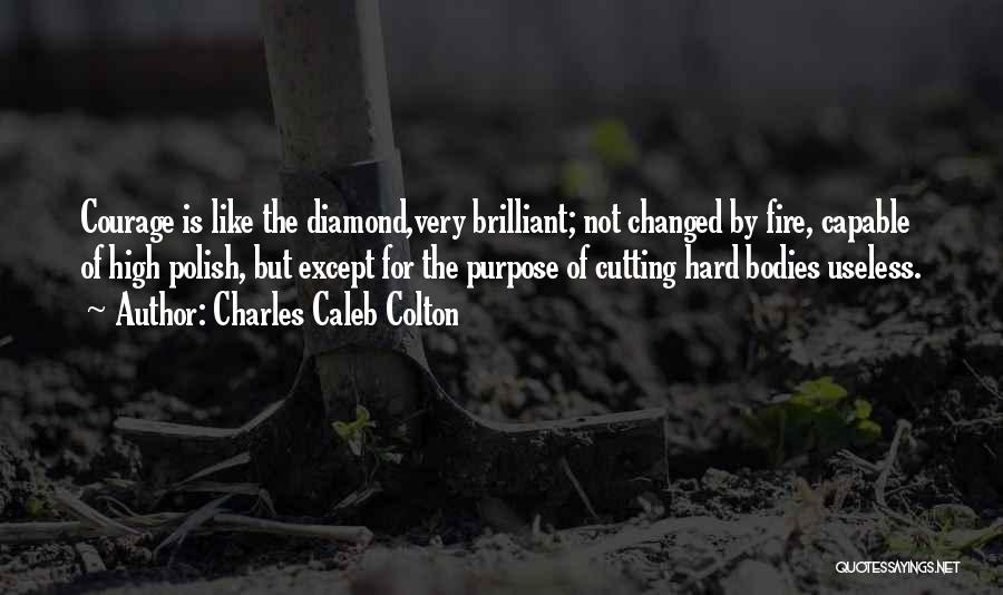 Charles Caleb Colton Quotes: Courage Is Like The Diamond,very Brilliant; Not Changed By Fire, Capable Of High Polish, But Except For The Purpose Of