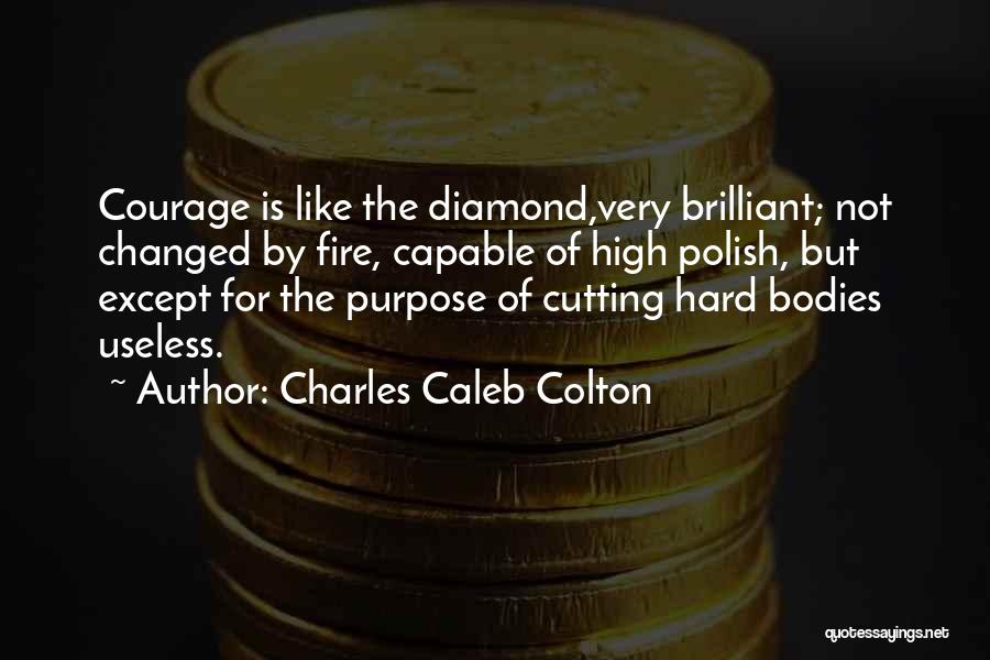 Charles Caleb Colton Quotes: Courage Is Like The Diamond,very Brilliant; Not Changed By Fire, Capable Of High Polish, But Except For The Purpose Of