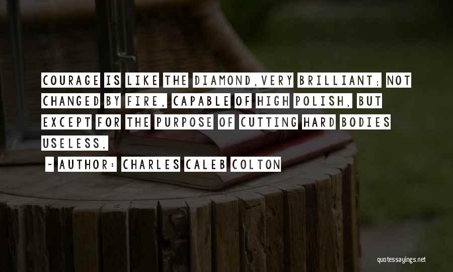 Charles Caleb Colton Quotes: Courage Is Like The Diamond,very Brilliant; Not Changed By Fire, Capable Of High Polish, But Except For The Purpose Of