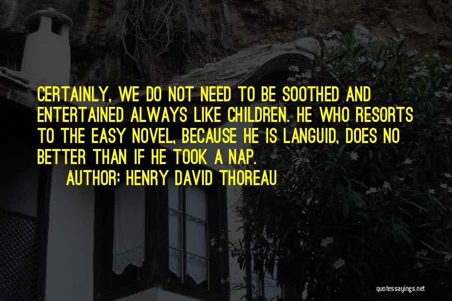 Henry David Thoreau Quotes: Certainly, We Do Not Need To Be Soothed And Entertained Always Like Children. He Who Resorts To The Easy Novel,