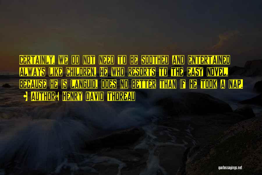 Henry David Thoreau Quotes: Certainly, We Do Not Need To Be Soothed And Entertained Always Like Children. He Who Resorts To The Easy Novel,