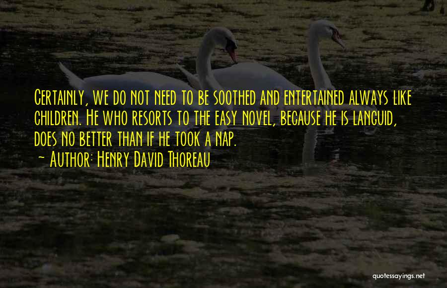 Henry David Thoreau Quotes: Certainly, We Do Not Need To Be Soothed And Entertained Always Like Children. He Who Resorts To The Easy Novel,