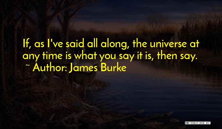 James Burke Quotes: If, As I've Said All Along, The Universe At Any Time Is What You Say It Is, Then Say.