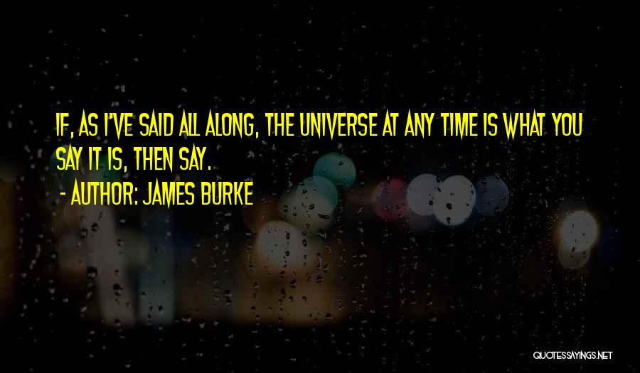 James Burke Quotes: If, As I've Said All Along, The Universe At Any Time Is What You Say It Is, Then Say.