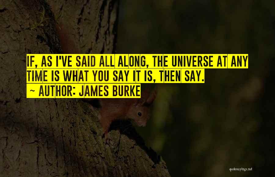 James Burke Quotes: If, As I've Said All Along, The Universe At Any Time Is What You Say It Is, Then Say.