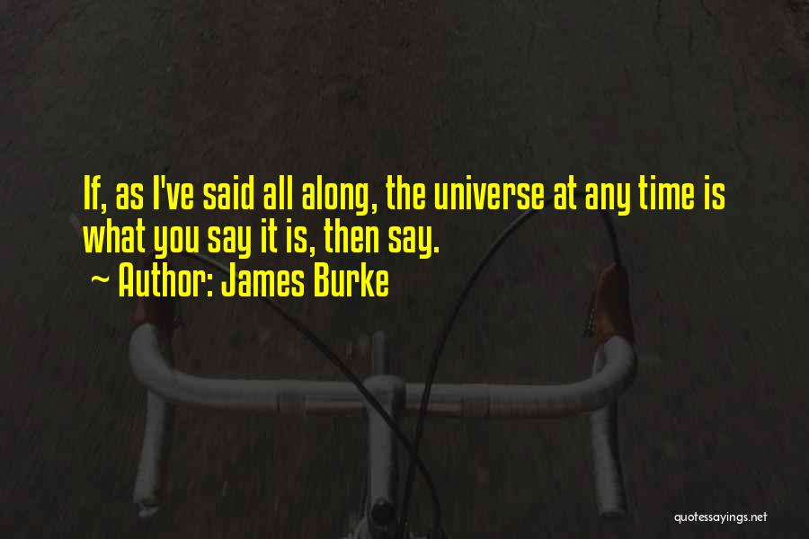 James Burke Quotes: If, As I've Said All Along, The Universe At Any Time Is What You Say It Is, Then Say.