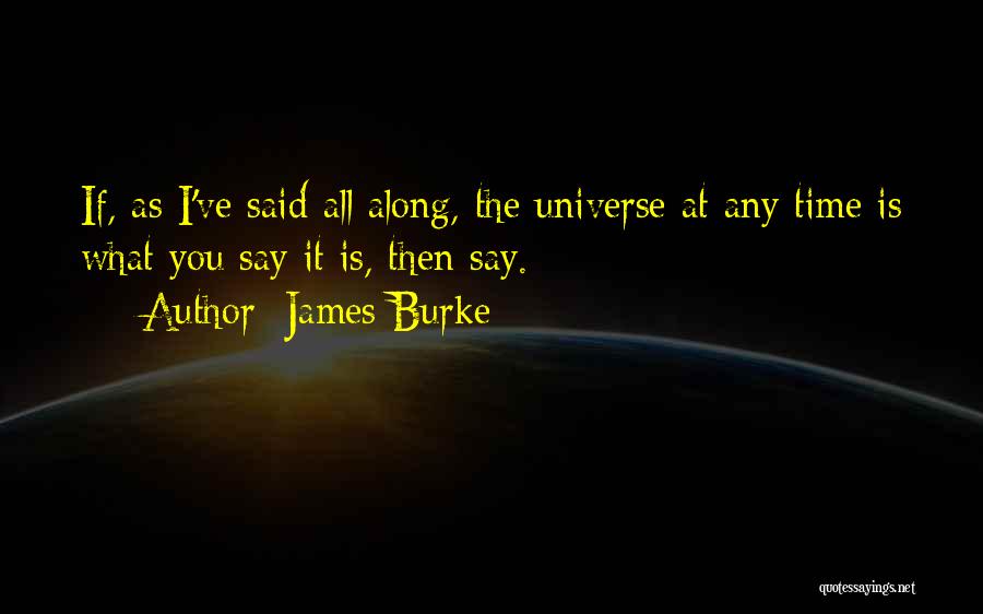 James Burke Quotes: If, As I've Said All Along, The Universe At Any Time Is What You Say It Is, Then Say.