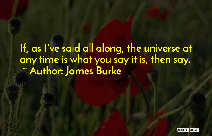 James Burke Quotes: If, As I've Said All Along, The Universe At Any Time Is What You Say It Is, Then Say.