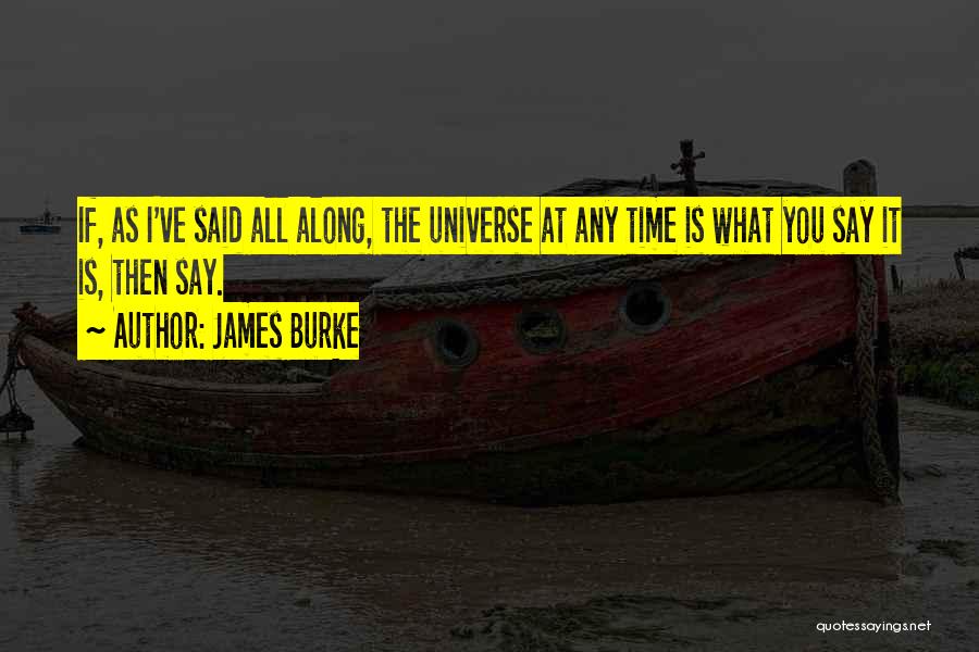 James Burke Quotes: If, As I've Said All Along, The Universe At Any Time Is What You Say It Is, Then Say.