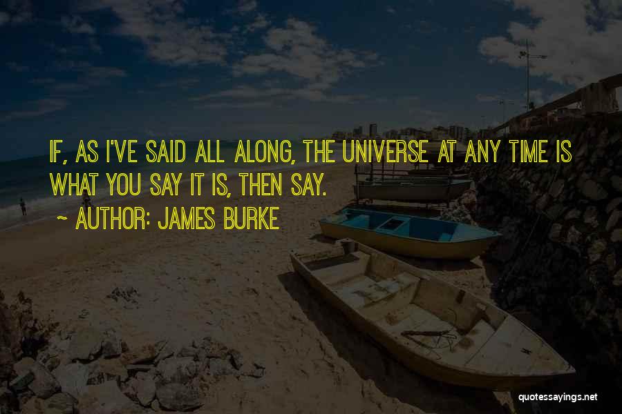 James Burke Quotes: If, As I've Said All Along, The Universe At Any Time Is What You Say It Is, Then Say.