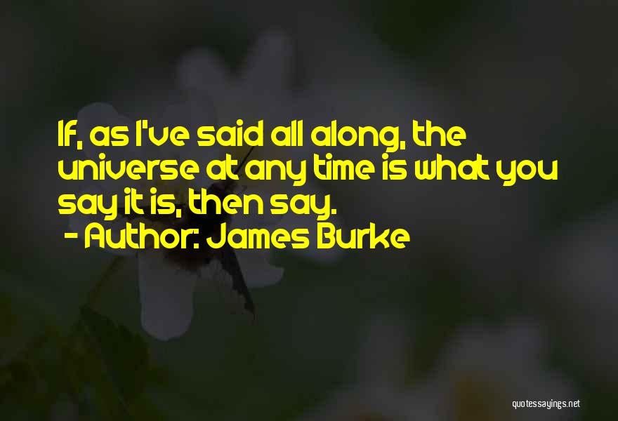 James Burke Quotes: If, As I've Said All Along, The Universe At Any Time Is What You Say It Is, Then Say.