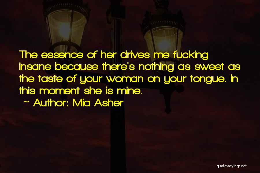 Mia Asher Quotes: The Essence Of Her Drives Me Fucking Insane Because There's Nothing As Sweet As The Taste Of Your Woman On
