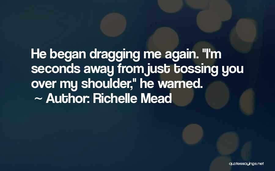 Richelle Mead Quotes: He Began Dragging Me Again. I'm Seconds Away From Just Tossing You Over My Shoulder, He Warned.