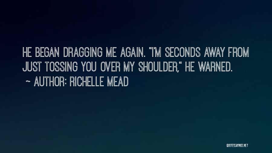 Richelle Mead Quotes: He Began Dragging Me Again. I'm Seconds Away From Just Tossing You Over My Shoulder, He Warned.