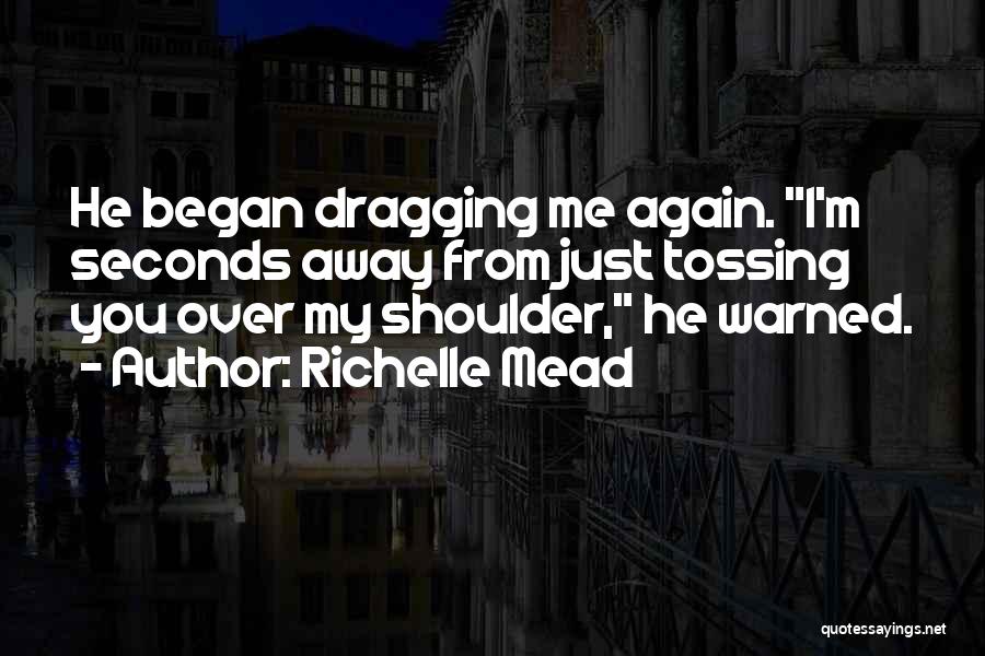 Richelle Mead Quotes: He Began Dragging Me Again. I'm Seconds Away From Just Tossing You Over My Shoulder, He Warned.