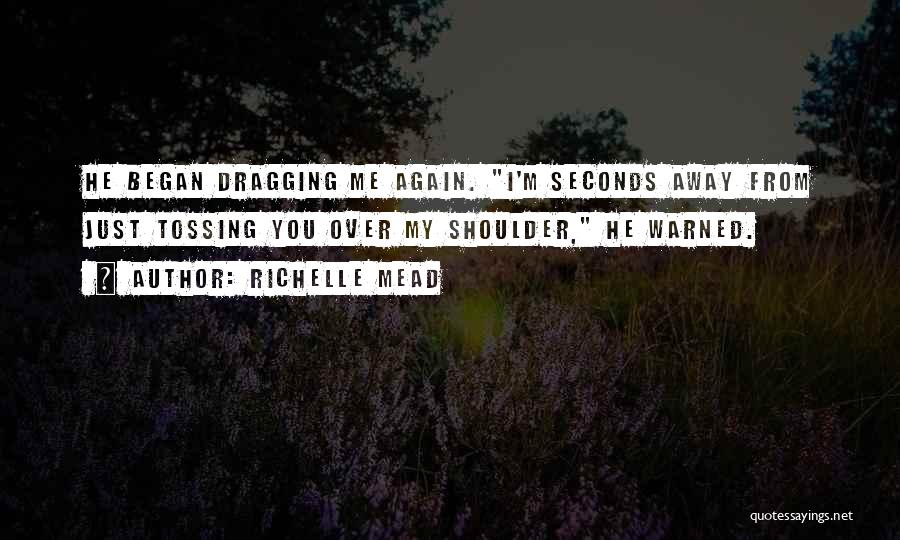 Richelle Mead Quotes: He Began Dragging Me Again. I'm Seconds Away From Just Tossing You Over My Shoulder, He Warned.