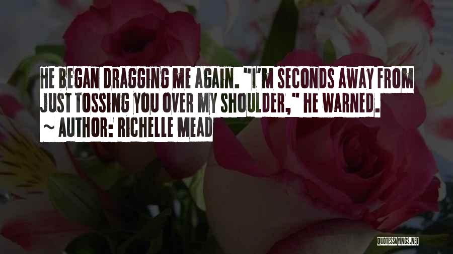 Richelle Mead Quotes: He Began Dragging Me Again. I'm Seconds Away From Just Tossing You Over My Shoulder, He Warned.