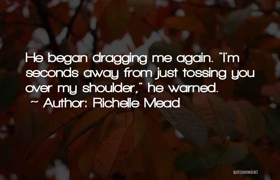 Richelle Mead Quotes: He Began Dragging Me Again. I'm Seconds Away From Just Tossing You Over My Shoulder, He Warned.