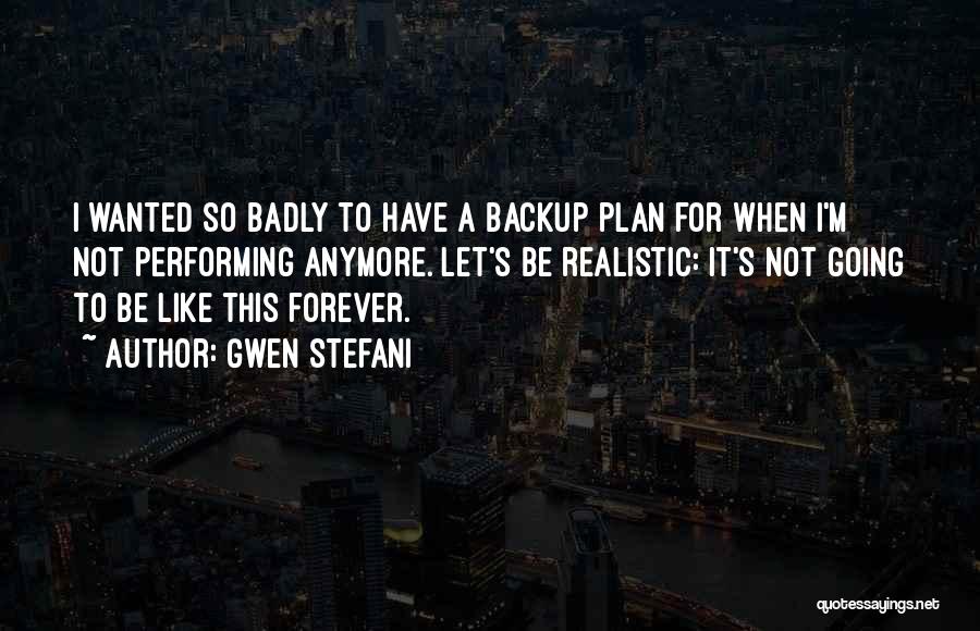 Gwen Stefani Quotes: I Wanted So Badly To Have A Backup Plan For When I'm Not Performing Anymore. Let's Be Realistic: It's Not