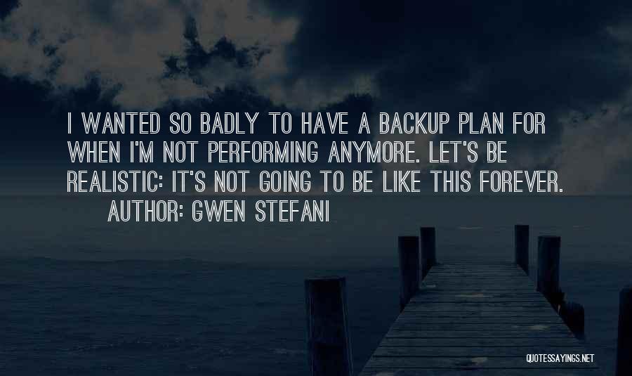 Gwen Stefani Quotes: I Wanted So Badly To Have A Backup Plan For When I'm Not Performing Anymore. Let's Be Realistic: It's Not