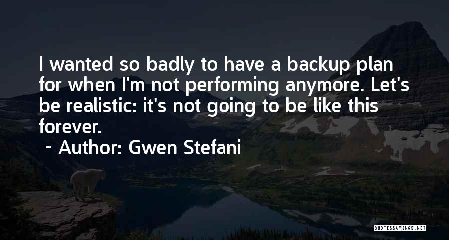 Gwen Stefani Quotes: I Wanted So Badly To Have A Backup Plan For When I'm Not Performing Anymore. Let's Be Realistic: It's Not