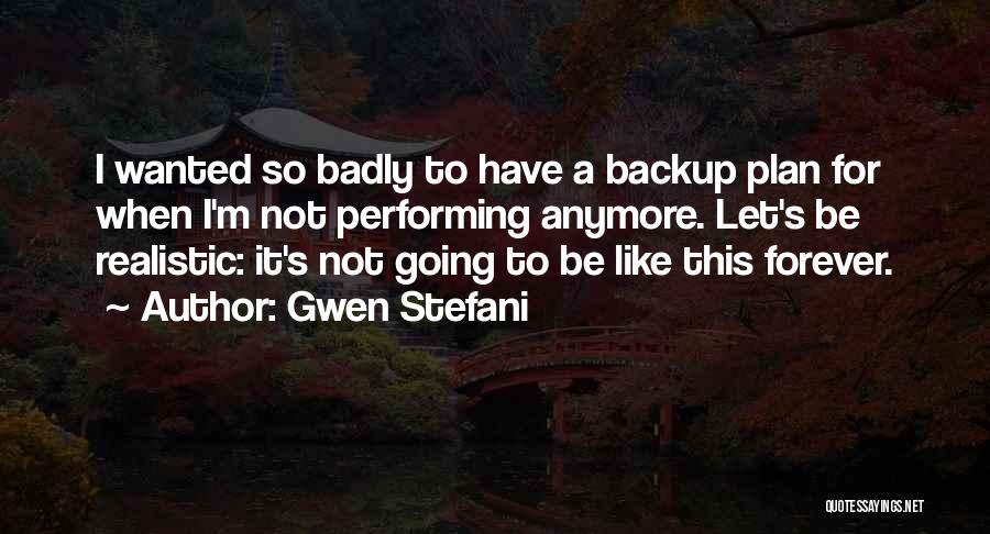 Gwen Stefani Quotes: I Wanted So Badly To Have A Backup Plan For When I'm Not Performing Anymore. Let's Be Realistic: It's Not