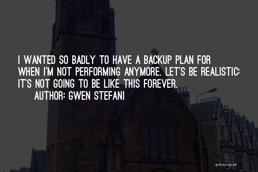 Gwen Stefani Quotes: I Wanted So Badly To Have A Backup Plan For When I'm Not Performing Anymore. Let's Be Realistic: It's Not