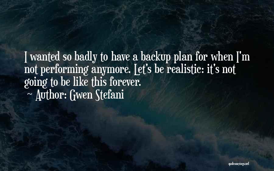 Gwen Stefani Quotes: I Wanted So Badly To Have A Backup Plan For When I'm Not Performing Anymore. Let's Be Realistic: It's Not