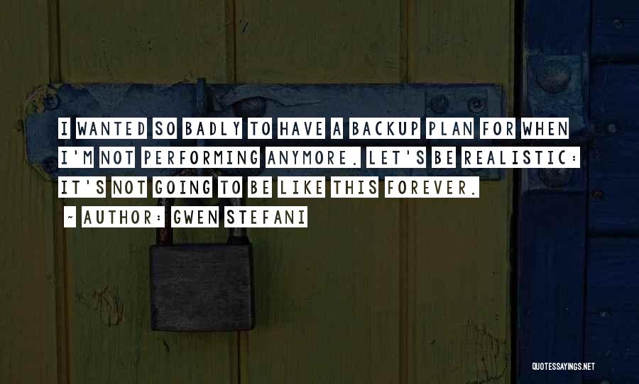 Gwen Stefani Quotes: I Wanted So Badly To Have A Backup Plan For When I'm Not Performing Anymore. Let's Be Realistic: It's Not